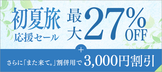 初夏旅応援セール最大27%OFF さらに「また来て。」割併用で3,000円割引
