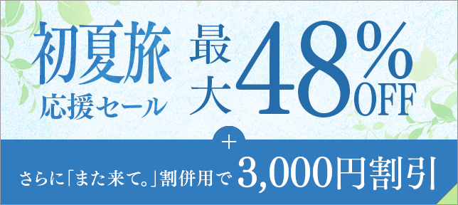 初夏旅応援セール最大48%OFF さらに「また来て。」割併用で3,000円割引